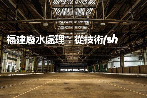 福建廢水處理：從技術(shù)創(chuàng)新到生態(tài)效益？